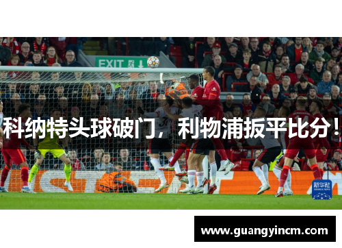 科纳特头球破门,利物浦扳平比分!